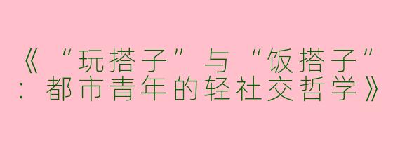 《“玩搭子”与“饭搭子”：都市青年的轻社交哲学》
