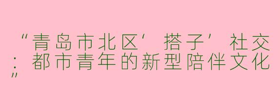 “青岛市北区‘搭子’社交：都市青年的新型陪伴文化”