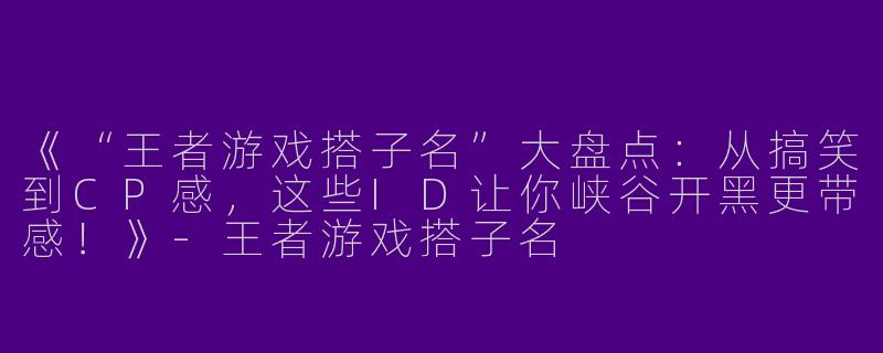 《“王者游戏搭子名”大盘点：从搞笑到CP感，这些ID让你峡谷开黑更带感！》-王者游戏搭子名