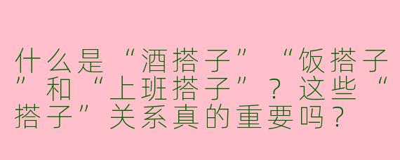 什么是“酒搭子”“饭搭子”和“上班搭子”？这些“搭子”关系真的重要吗？