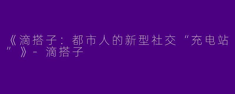 《滴搭子：都市人的新型社交“充电站”》-滴搭子