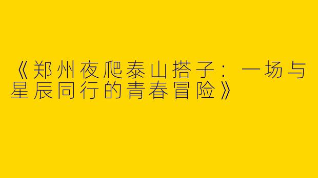 《郑州夜爬泰山搭子：一场与星辰同行的青春冒险》