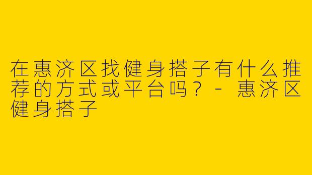 在惠济区找健身搭子有什么推荐的方式或平台吗？-惠济区健身搭子