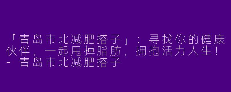 「青岛市北减肥搭子」：寻找你的健康伙伴，一起甩掉脂肪，拥抱活力人生！-青岛市北减肥搭子