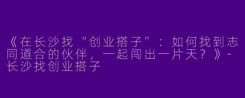 《在长沙找“创业搭子”：如何找到志同道合的伙伴，一起闯出一片天？》-长沙找创业搭子