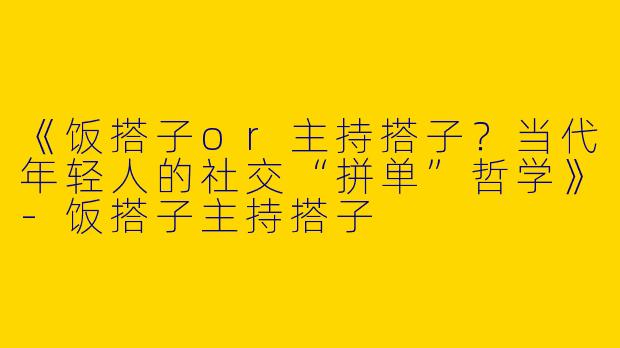 《饭搭子or主持搭子？当代年轻人的社交“拼单”哲学》-饭搭子主持搭子