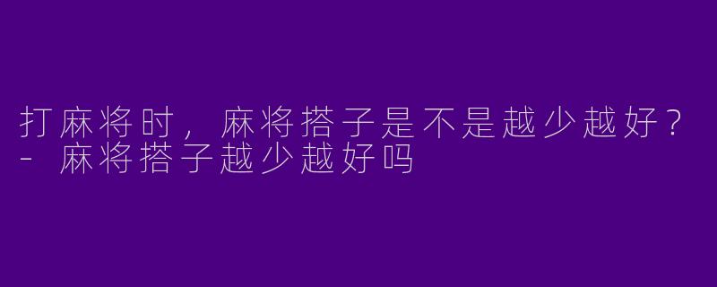 打麻将时，麻将搭子是不是越少越好？-麻将搭子越少越好吗
