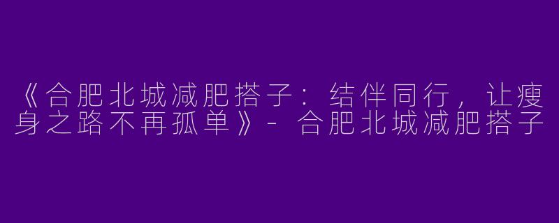 《合肥北城减肥搭子：结伴同行，让瘦身之路不再孤单》-合肥北城减肥搭子
