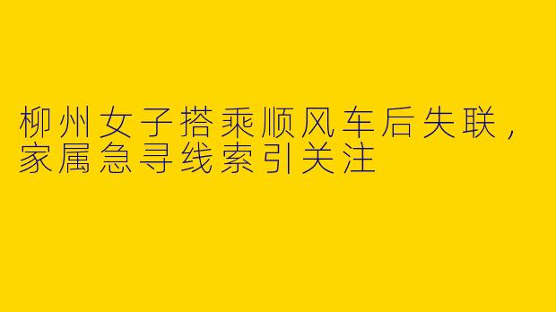 柳州女子搭乘顺风车后失联，家属急寻线索引关注