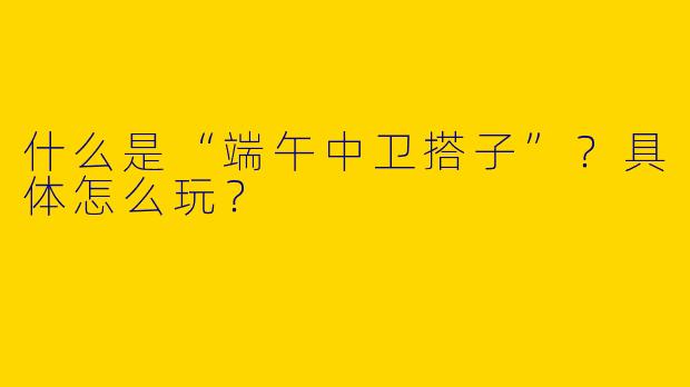 什么是“端午中卫搭子”？具体怎么玩？
