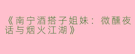 《南宁酒搭子姐妹：微醺夜话与烟火江湖》