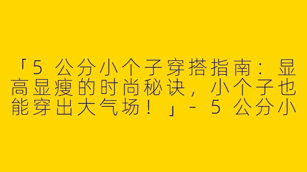 「5公分小个子穿搭指南：显高显瘦的时尚秘诀，小个子也能穿出大气场！」-5公分小个子穿搭女