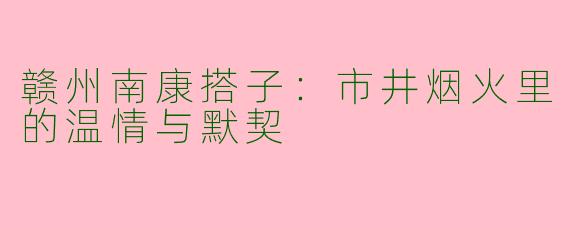 赣州南康搭子：市井烟火里的温情与默契