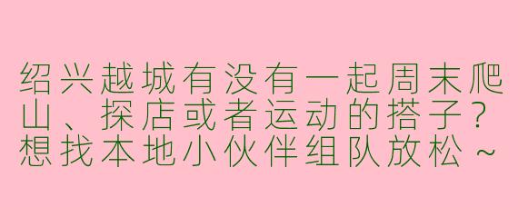绍兴越城有没有一起周末爬山、探店或者运动的搭子？想找本地小伙伴组队放松～