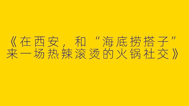 《在西安，和“海底捞搭子”来一场热辣滚烫的火锅社交》