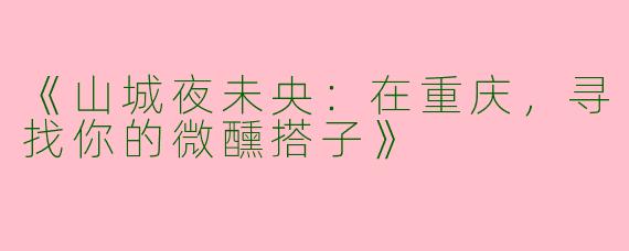 《山城夜未央：在重庆，寻找你的微醺搭子》