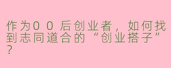 作为00后创业者，如何找到志同道合的“创业搭子”？