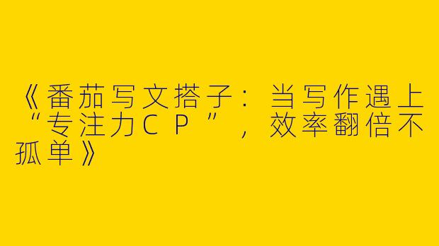 《番茄写文搭子：当写作遇上“专注力CP”，效率翻倍不孤单》