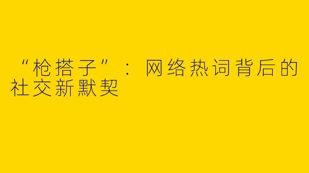 “枪搭子”：网络热词背后的社交新默契