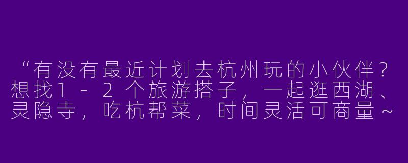 “有没有最近计划去杭州玩的小伙伴？想找1-2个旅游搭子，一起逛西湖、灵隐寺，吃杭帮菜，时间灵活可商量～男女不限，性格随和就好！”-找杭州旅游搭子
