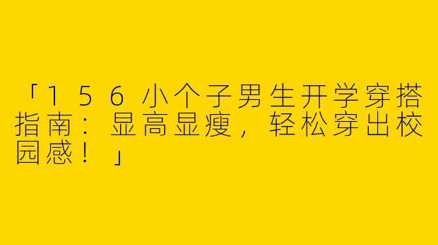 「156小个子男生开学穿搭指南：显高显瘦，轻松穿出校园感！」