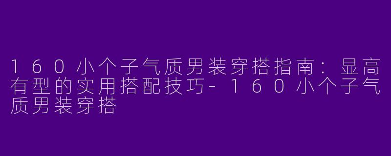 160小个子气质男装穿搭指南：显高有型的实用搭配技巧-160小个子气质男装穿搭