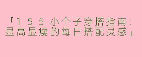 「155小个子穿搭指南：显高显瘦的每日搭配灵感」