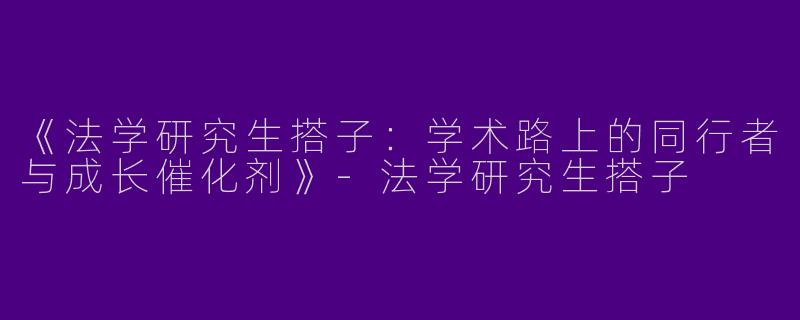 《法学研究生搭子：学术路上的同行者与成长催化剂》