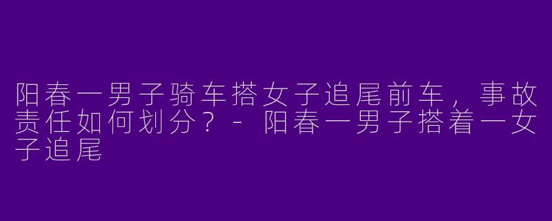 阳春一男子骑车搭女子追尾前车，事故责任如何划分？-阳春一男子搭着一女子追尾