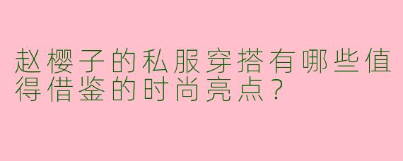 赵樱子的私服穿搭有哪些值得借鉴的时尚亮点？