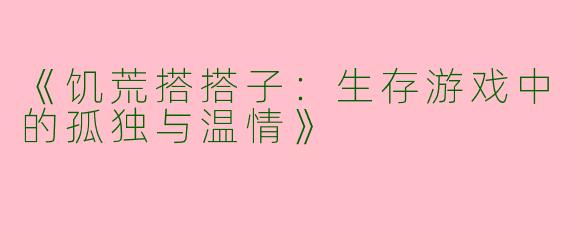 《饥荒搭搭子：生存游戏中的孤独与温情》