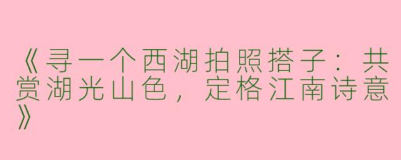 《寻一个西湖拍照搭子：共赏湖光山色，定格江南诗意》