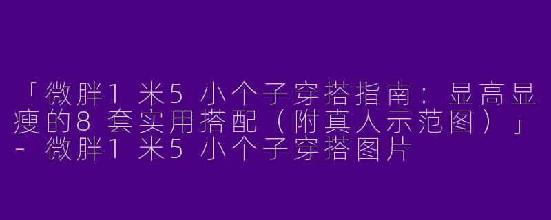 「微胖1米5小个子穿搭指南：显高显瘦的8套实用搭配（附真人示范图）」