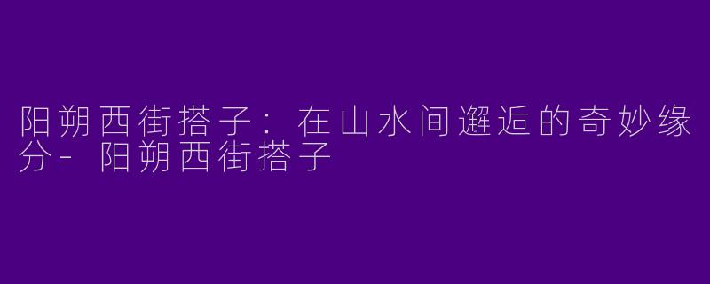 阳朔西街搭子：在山水间邂逅的奇妙缘分-阳朔西街搭子