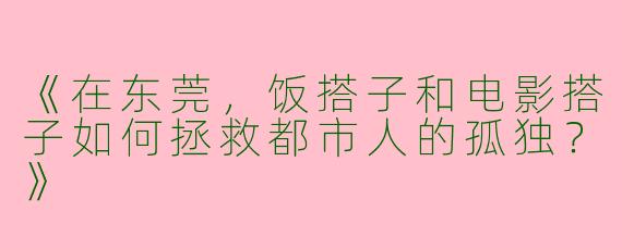 《在东莞，饭搭子和电影搭子如何拯救都市人的孤独？》