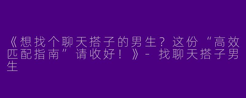 《想找个聊天搭子的男生？这份“高效匹配指南”请收好！》-找聊天搭子男生