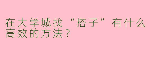 在大学城找“搭子”有什么高效的方法？