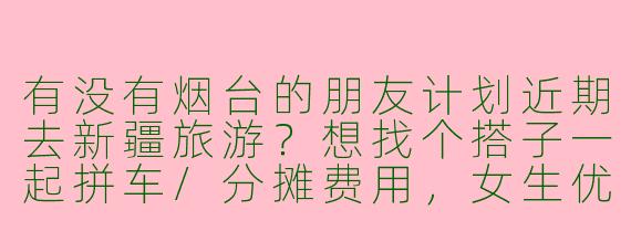 有没有烟台的朋友计划近期去新疆旅游？想找个搭子一起拼车/分摊费用，女生优先，时间路线可商量！