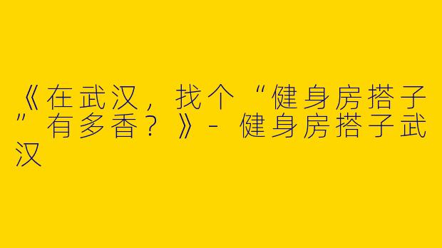 《在武汉，找个“健身房搭子”有多香？》-健身房搭子武汉