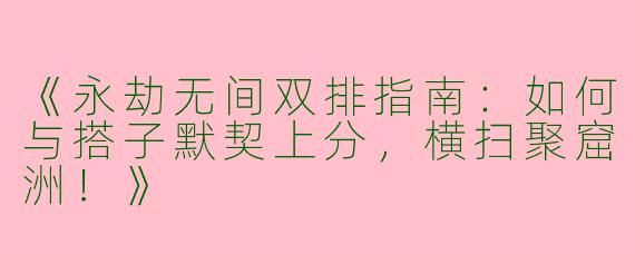 《永劫无间双排指南：如何与搭子默契上分，横扫聚窟洲！》