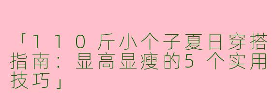 「110斤小个子夏日穿搭指南：显高显瘦的5个实用技巧」