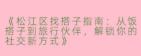 《松江区找搭子指南：从饭搭子到旅行伙伴，解锁你的社交新方式》