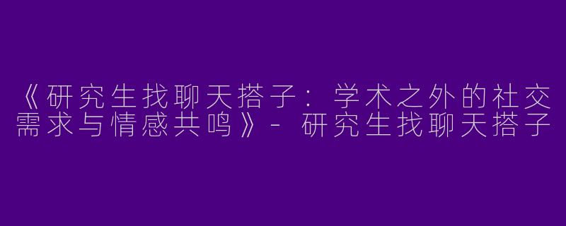 《研究生找聊天搭子：学术之外的社交需求与情感共鸣》-研究生找聊天搭子