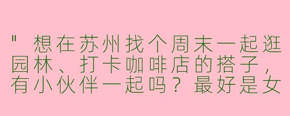 "想在苏州找个周末一起逛园林、打卡咖啡店的搭子，有小伙伴一起吗？最好是女生，年龄相仿（25-30岁），性格随和点的～"