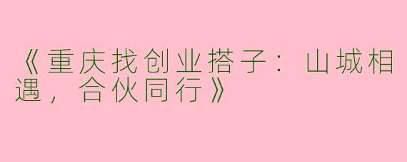 《重庆找创业搭子：山城相遇，合伙同行》