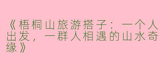 《梧桐山旅游搭子：一个人出发，一群人相遇的山水奇缘》