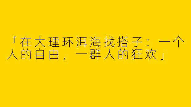 「在大理环洱海找搭子：一个人的自由，一群人的狂欢」