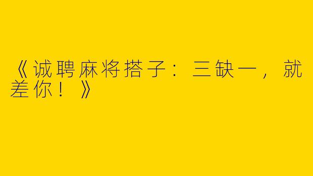 《诚聘麻将搭子：三缺一，就差你！》