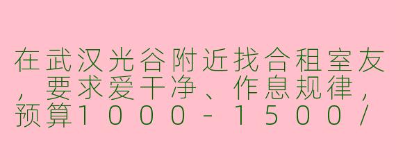 在武汉光谷附近找合租室友，要求爱干净、作息规律，预算1000-1500/月，有推荐的吗？