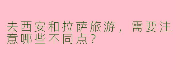 去西安和拉萨旅游，需要注意哪些不同点？